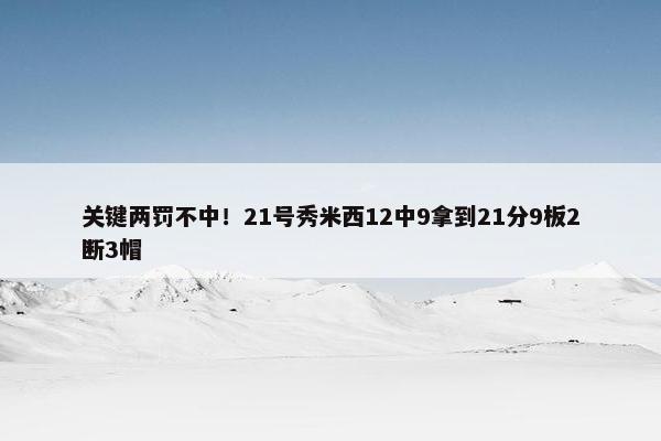 关键两罚不中！21号秀米西12中9拿到21分9板2断3帽