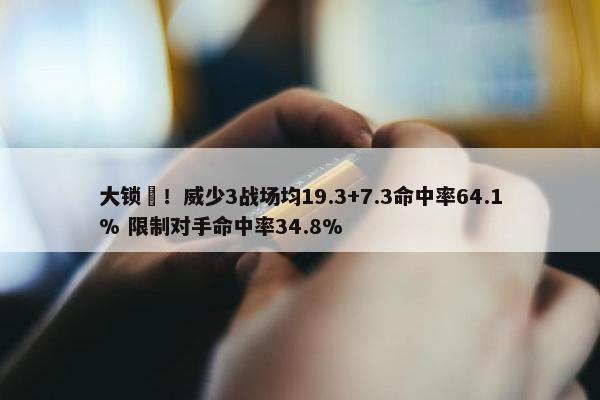 大锁️！威少3战场均19.3+7.3命中率64.1% 限制对手命中率34.8%