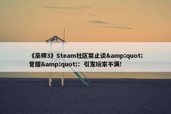 《巫师3》Steam社区禁止谈&quot;觉醒&quot;：引发玩家不满!