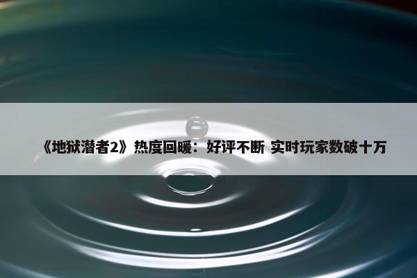 《地狱潜者2》热度回暖：好评不断 实时玩家数破十万