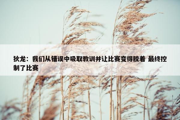 狄龙：我们从错误中吸取教训并让比赛变得胶着 最终控制了比赛