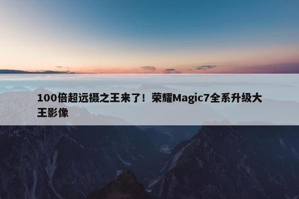 100倍超远摄之王来了！荣耀Magic7全系升级大王影像