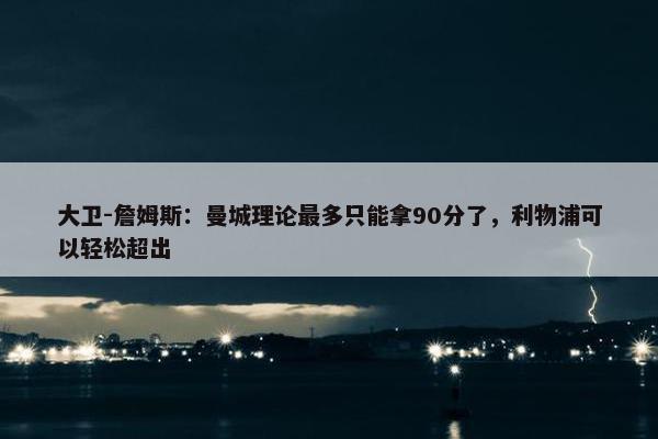 大卫-詹姆斯：曼城理论最多只能拿90分了，利物浦可以轻松超出