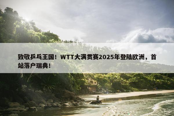 致敬乒乓王国！WTT大满贯赛2025年登陆欧洲，首站落户瑞典！