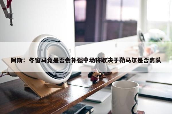 阿斯：冬窗马竞是否会补强中场将取决于勒马尔是否离队