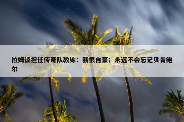 拉姆谈担任传奇队教练：我很自豪；永远不会忘记贝肯鲍尔