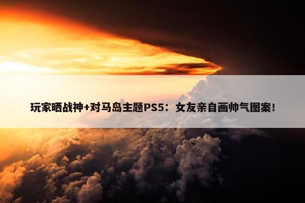 玩家晒战神+对马岛主题PS5：女友亲自画帅气图案！