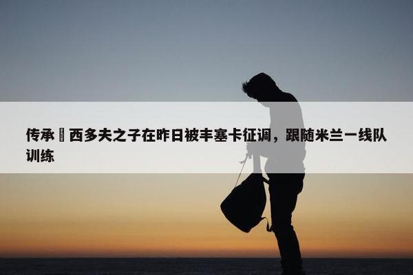 传承⚫西多夫之子在昨日被丰塞卡征调，跟随米兰一线队训练