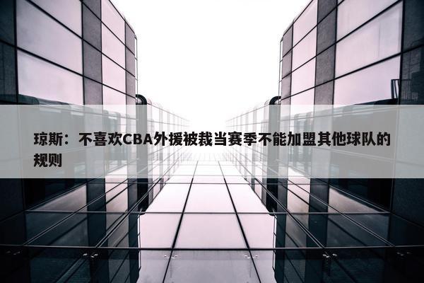 琼斯：不喜欢CBA外援被裁当赛季不能加盟其他球队的规则