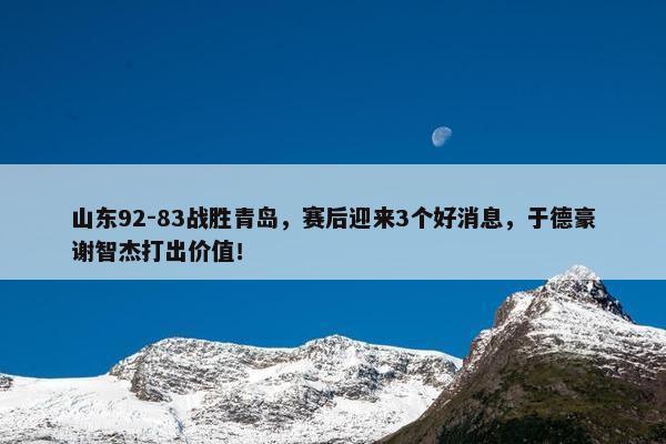 山东92-83战胜青岛，赛后迎来3个好消息，于德豪谢智杰打出价值！