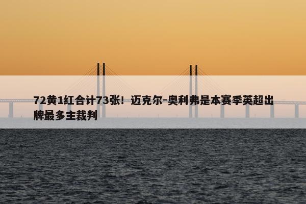 72黄1红合计73张！迈克尔-奥利弗是本赛季英超出牌最多主裁判