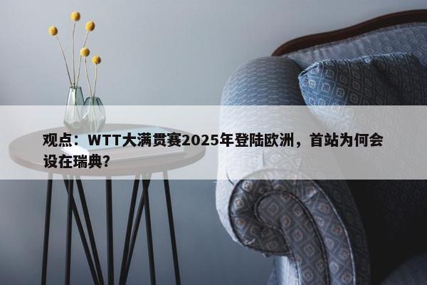 观点：WTT大满贯赛2025年登陆欧洲，首站为何会设在瑞典？