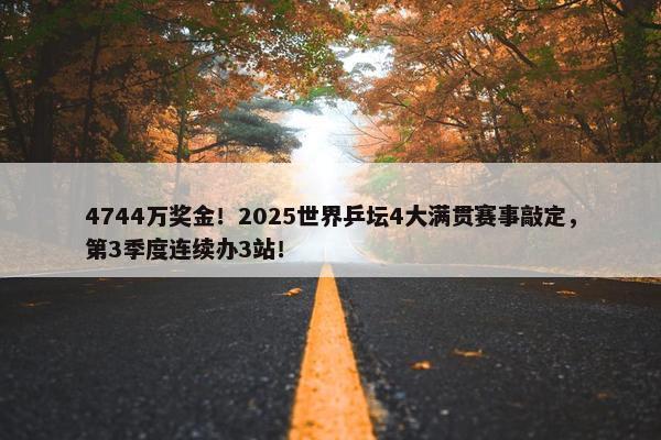 4744万奖金！2025世界乒坛4大满贯赛事敲定，第3季度连续办3站！