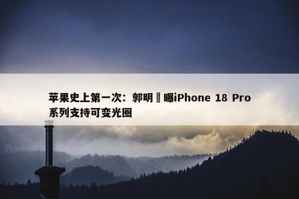 苹果史上第一次：郭明錤曝iPhone 18 Pro系列支持可变光圈