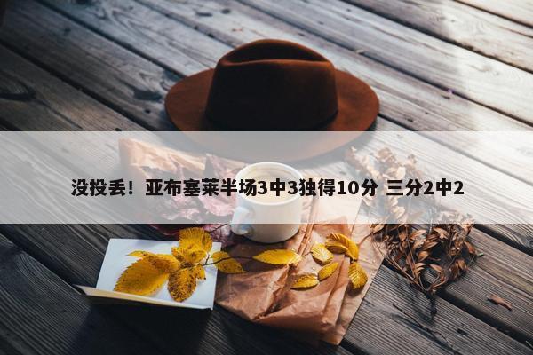 没投丢！亚布塞莱半场3中3独得10分 三分2中2