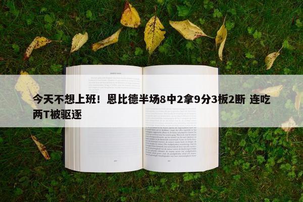 今天不想上班！恩比德半场8中2拿9分3板2断 连吃两T被驱逐