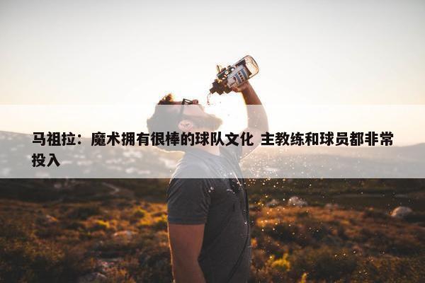 马祖拉：魔术拥有很棒的球队文化 主教练和球员都非常投入