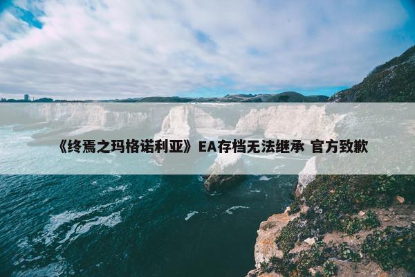 《终焉之玛格诺利亚》EA存档无法继承 官方致歉