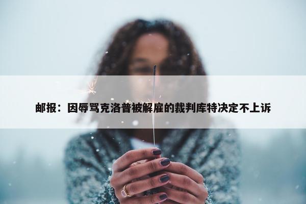 邮报：因辱骂克洛普被解雇的裁判库特决定不上诉