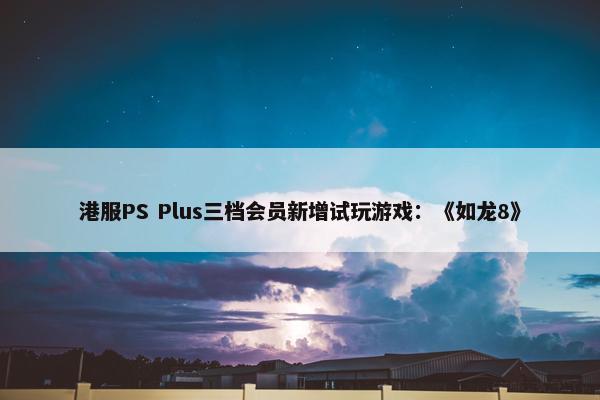 港服PS Plus三档会员新增试玩游戏：《如龙8》