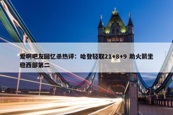 爱啊吧友回忆杀热评：哈登轻取21+8+9 助火箭坐稳西部第二