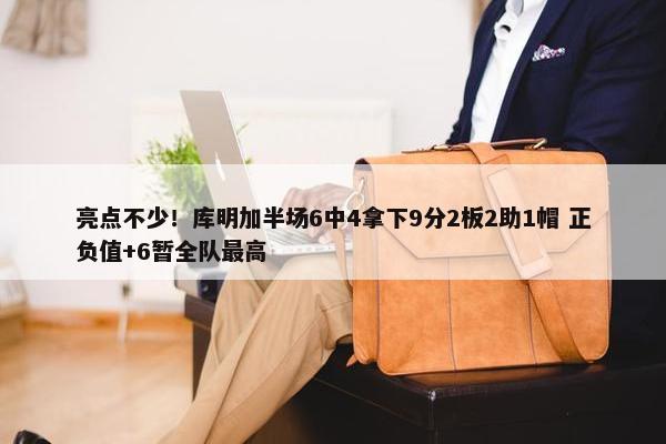 亮点不少！库明加半场6中4拿下9分2板2助1帽 正负值+6暂全队最高