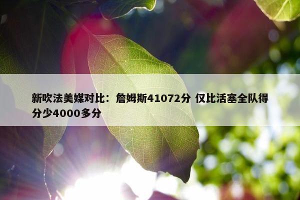 新吹法美媒对比：詹姆斯41072分 仅比活塞全队得分少4000多分