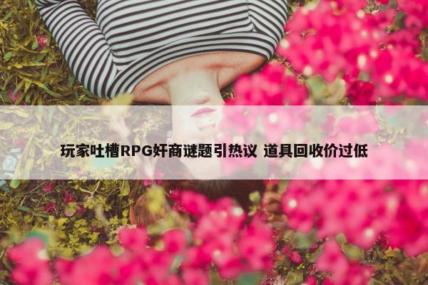 玩家吐槽RPG奸商谜题引热议 道具回收价过低