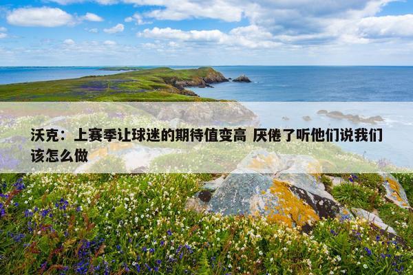 沃克：上赛季让球迷的期待值变高 厌倦了听他们说我们该怎么做