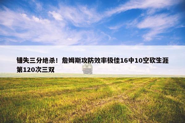 错失三分绝杀！詹姆斯攻防效率极佳16中10空砍生涯第120次三双