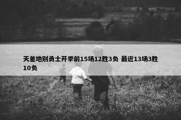 天差地别勇士开季前15场12胜3负 最近13场3胜10负