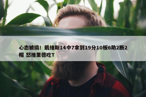 心态被搞！戴维斯14中7拿到19分10板6助2断2帽 怒推里德吃T