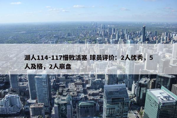 湖人114-117惜败活塞 球员评价：2人优秀，5人及格，2人崩盘