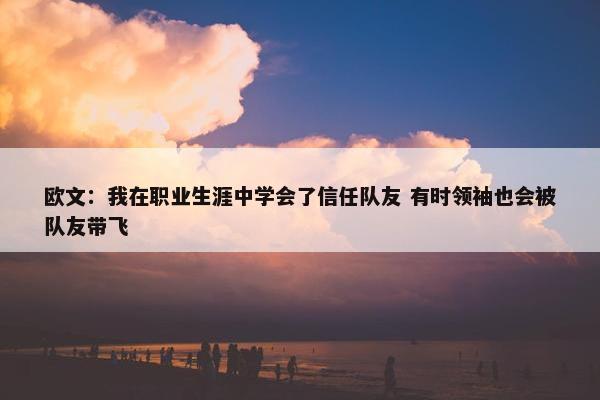 欧文：我在职业生涯中学会了信任队友 有时领袖也会被队友带飞