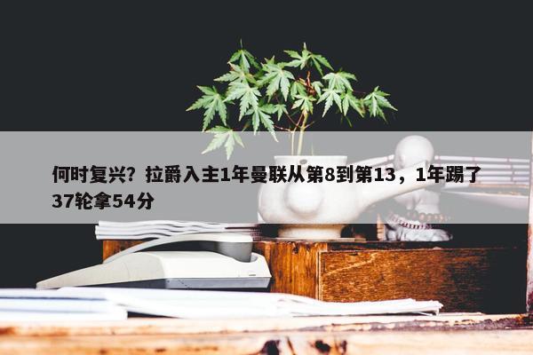 何时复兴？拉爵入主1年曼联从第8到第13，1年踢了37轮拿54分