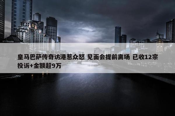 皇马巴萨传奇访港惹众怒 见面会提前离场 已收12宗投诉+金额超9万