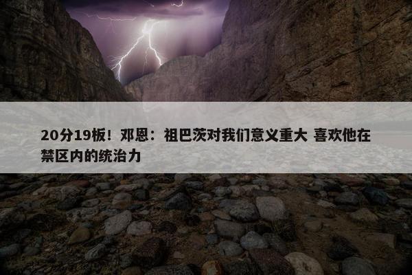 20分19板！邓恩：祖巴茨对我们意义重大 喜欢他在禁区内的统治力