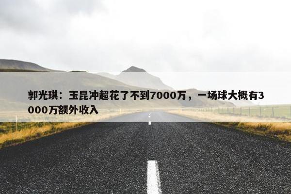 郭光琪：玉昆冲超花了不到7000万，一场球大概有3000万额外收入