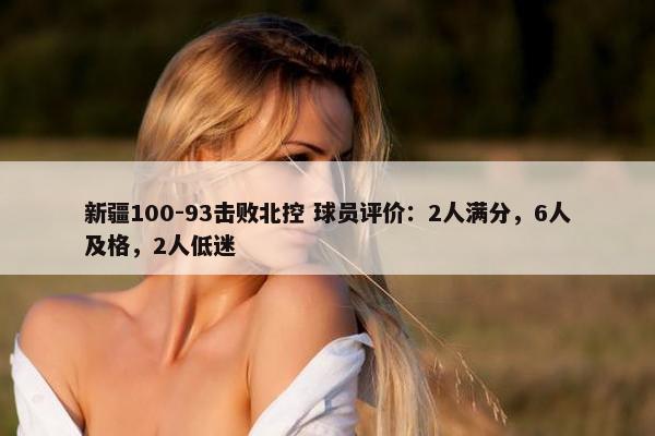 新疆100-93击败北控 球员评价：2人满分，6人及格，2人低迷