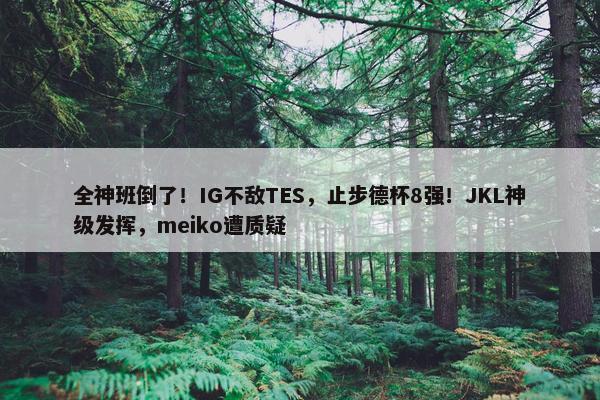 全神班倒了！IG不敌TES，止步德杯8强！JKL神级发挥，meiko遭质疑