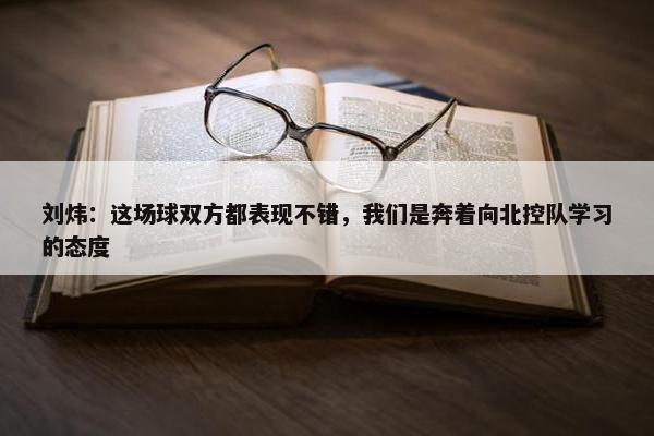 刘炜：这场球双方都表现不错，我们是奔着向北控队学习的态度