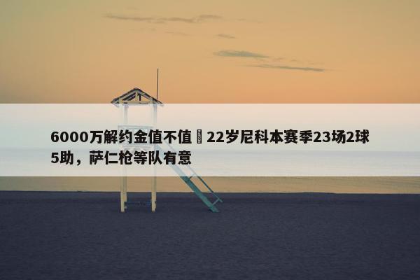 6000万解约金值不值❓22岁尼科本赛季23场2球5助，萨仁枪等队有意