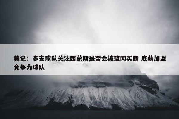 美记：多支球队关注西蒙斯是否会被篮网买断 底薪加盟竞争力球队