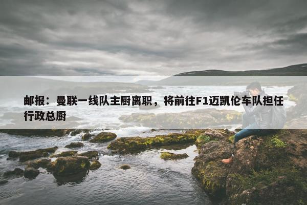 邮报：曼联一线队主厨离职，将前往F1迈凯伦车队担任行政总厨