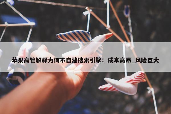 苹果高管解释为何不自建搜索引擎：成本高昂_风险巨大