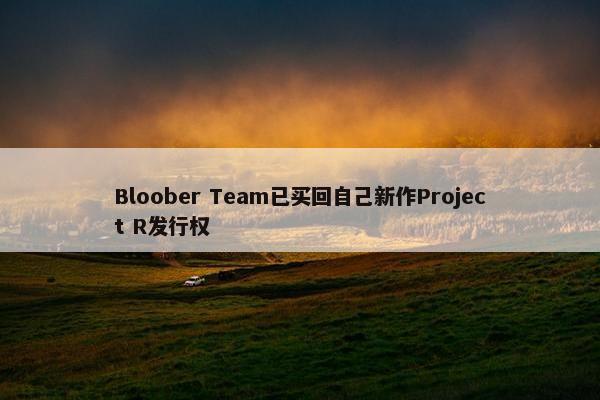 Bloober Team已买回自己新作Project R发行权