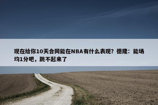 现在给你10天合同能在NBA有什么表现？德隆：能场均1分吧，跳不起来了