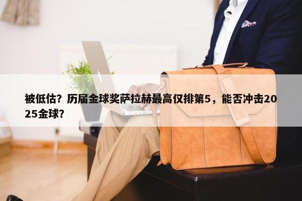 被低估？历届金球奖萨拉赫最高仅排第5，能否冲击2025金球？