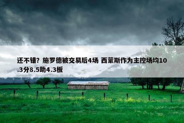 还不错？施罗德被交易后4场 西蒙斯作为主控场均10.3分8.5助4.3板