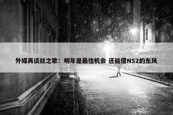 外媒再谈丝之歌：明年是最佳机会 还能借NS2的东风